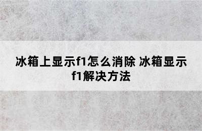 冰箱上显示f1怎么消除 冰箱显示f1解决方法